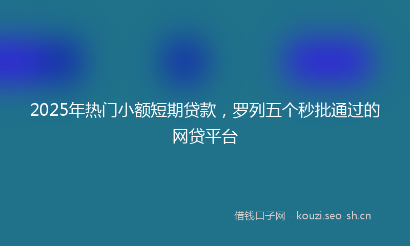 2025年热门小额短期贷款，罗列五个秒批通过的网贷平台