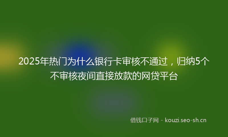 2025年热门为什么银行卡审核不通过，归纳5个不审核夜间直接放款的网贷平台