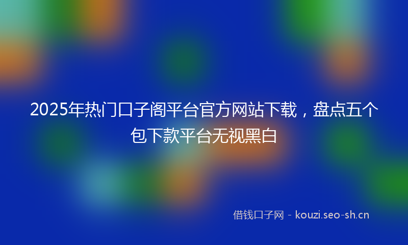 2025年热门口子阁平台官方网站下载，盘点五个包下款平台无视黑白