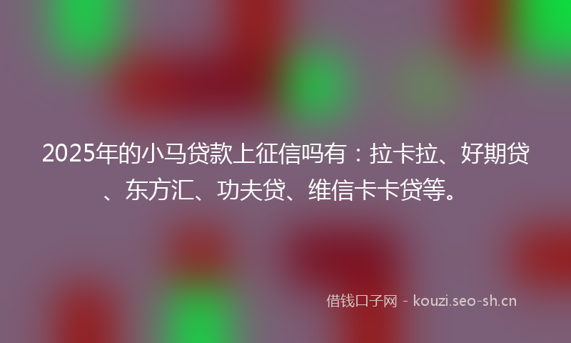 2025年的小马贷款上征信吗有：拉卡拉、好期贷、东方汇、功夫贷、维信卡卡贷等。