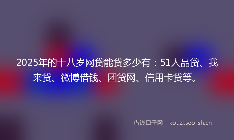 2025年的十八岁网贷能贷多少有:51人品贷、我来贷、微博借钱、团贷网、信用卡贷等。