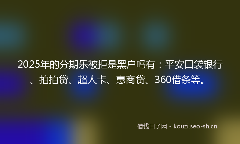 2025年的分期乐被拒是黑户吗有：平安口袋银行、拍拍贷、超人卡、惠商贷、360借条等。