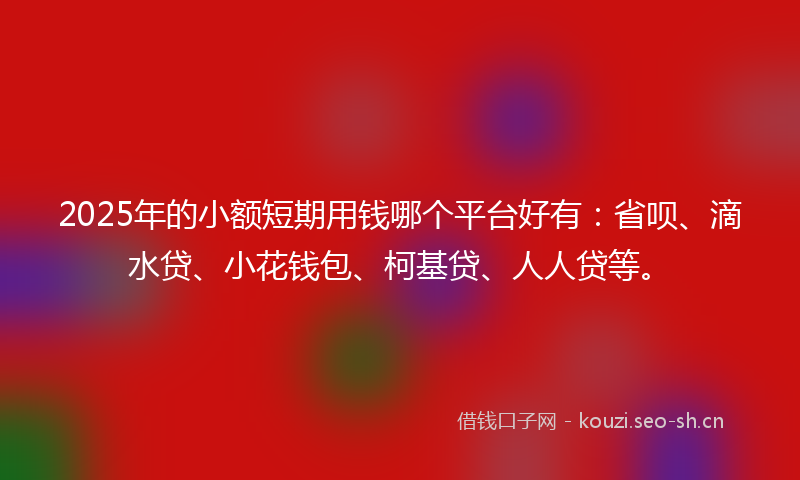 2025年的小额短期用钱哪个平台好有：省呗、滴水贷、小花钱包、柯基贷、人人贷等。