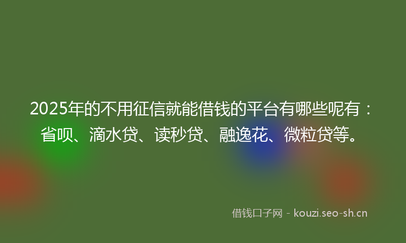 2025年的不用征信就能借钱的平台有哪些呢有：省呗、滴水贷、读秒贷、融逸花、微粒贷等。