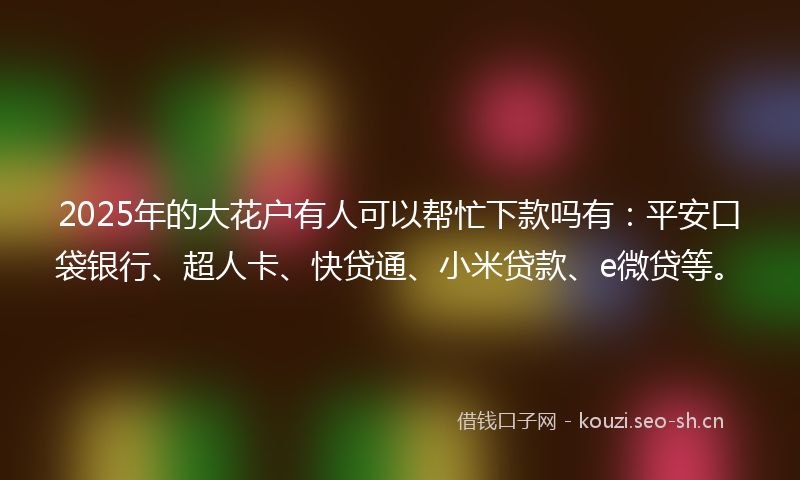 2025年的大花户有人可以帮忙下款吗有:平安口袋银行、超人卡、快贷通、小米贷款、e微贷等。