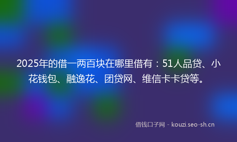 2025年的借一两百块在哪里借有：51人品贷、小花钱包、融逸花、团贷网、维信卡卡贷等。