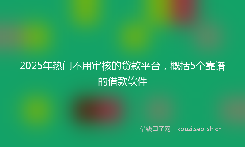 2025年热门不用审核的贷款平台，概括5个靠谱的借款软件
