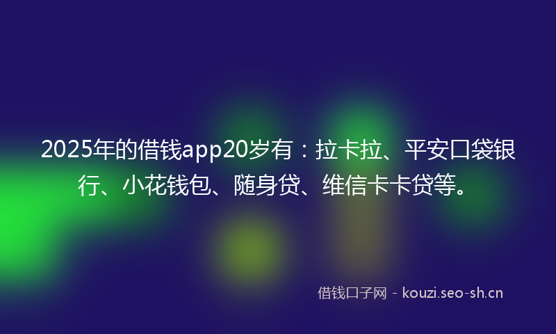 2025年的借钱app20岁有：拉卡拉、平安口袋银行、小花钱包、随身贷、维信卡卡贷等。