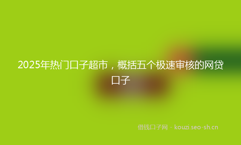 2025年热门口子超市，概括五个极速审核的网贷口子