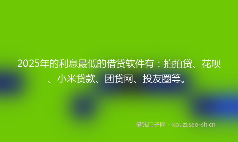2025年的利息最低的借贷软件有：拍拍贷、花呗、小米贷款、团贷网、投友圈等。