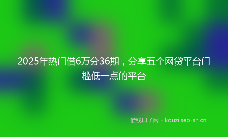 2025年热门借6万分36期，分享五个网贷平台门槛低一点的平台