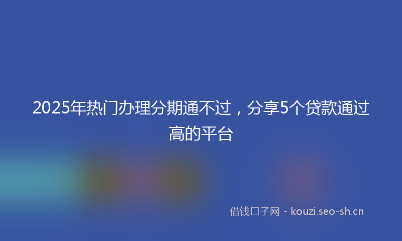 2025年热门办理分期通不过，分享5个贷款通过高的平台