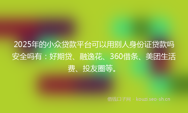 2025年的小众贷款平台可以用别人身份证贷款吗安全吗有：好期贷、融逸花、360借条、美团生活费、投友圈等。