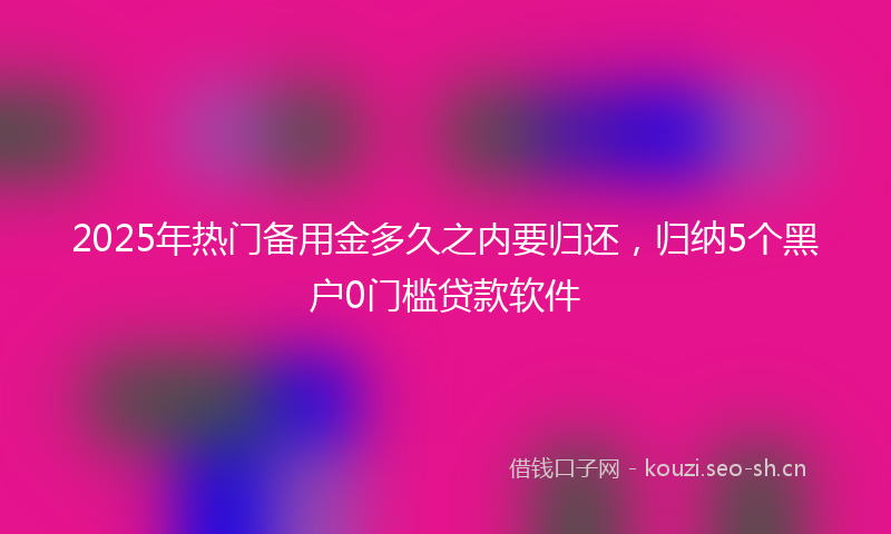2025年热门备用金多久之内要归还，归纳5个黑户0门槛贷款软件