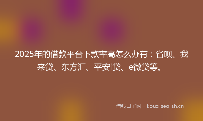 2025年的借款平台下款率高怎么办有：省呗、我来贷、东方汇、平安i贷、e微贷等。