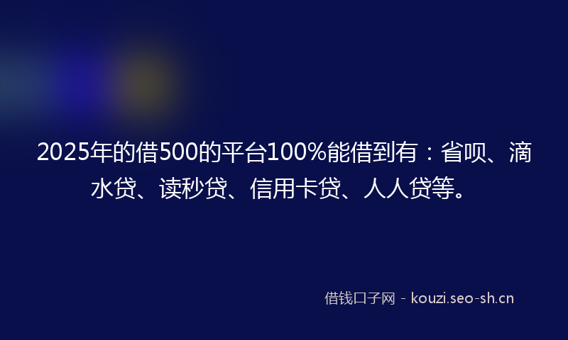 2025年的借500的平台100%能借到有：省呗、滴水贷、读秒贷、信用卡贷、人人贷等。