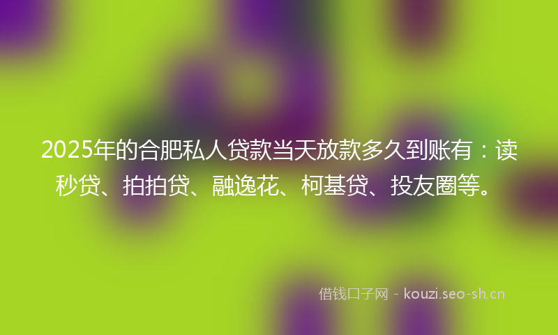 2025年的合肥私人贷款当天放款多久到账有：读秒贷、拍拍贷、融逸花、柯基贷、投友圈等。