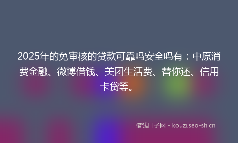 2025年的免审核的贷款可靠吗安全吗有：中原消费金融、微博借钱、美团生活费、替你还、信用卡贷等。