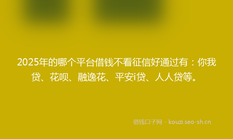 2025年的哪个平台借钱不看征信好通过有：你我贷、花呗、融逸花、平安i贷、人人贷等。