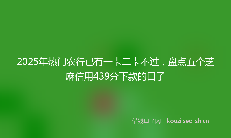 2025年热门农行已有一卡二卡不过，盘点五个芝麻信用439分下款的口子