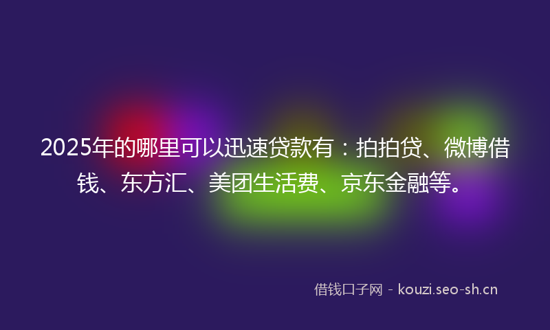 2025年的哪里可以迅速贷款有：拍拍贷、微博借钱、东方汇、美团生活费、京东金融等。