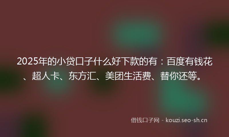 2025年的小贷口子什么好下款的有：百度有钱花、超人卡、东方汇、美团生活费、替你还等。