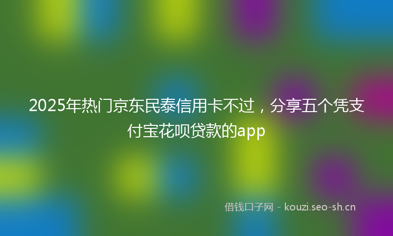 2025年热门京东民泰信用卡不过，分享五个凭支付宝花呗贷款的app