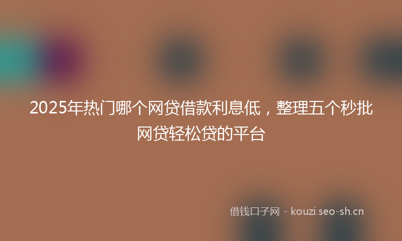 2025年热门哪个网贷借款利息低，整理五个秒批网贷轻松贷的平台