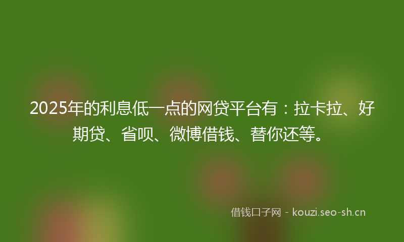 2025年的利息低一点的网贷平台有：拉卡拉、好期贷、省呗、微博借钱、替你还等。