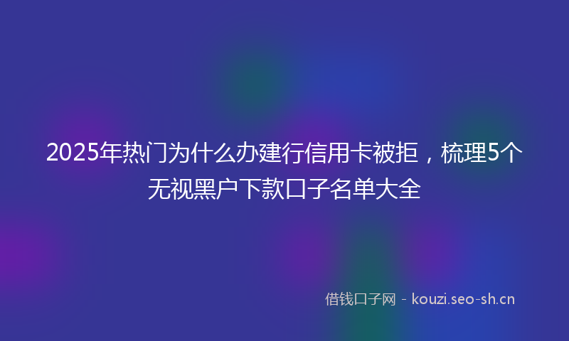 2025年热门为什么办建行信用卡被拒，梳理5个无视黑户下款口子名单大全