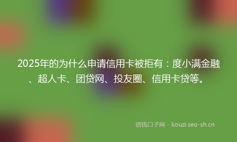 2025年的为什么申请信用卡被拒有：度小满金融、超人卡、团贷网、投友圈、信用卡贷等。