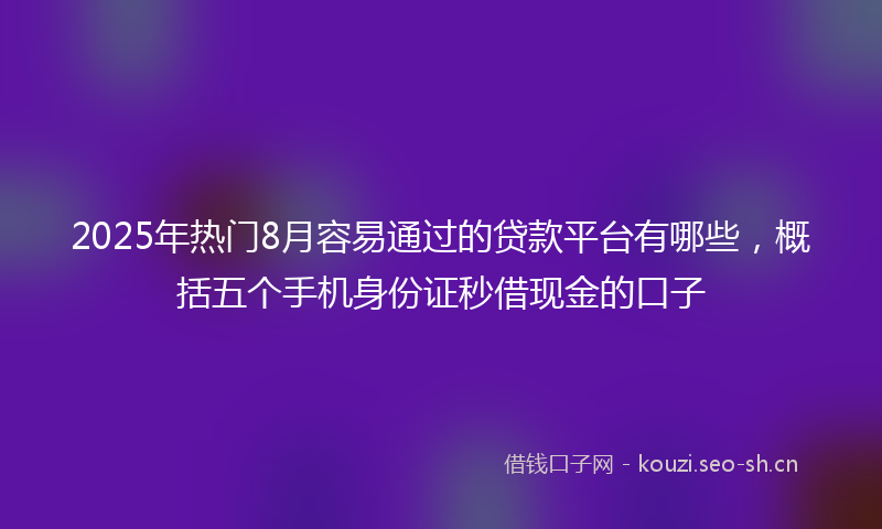 2025年热门8月容易通过的贷款平台有哪些，概括五个手机身份证秒借现金的口子