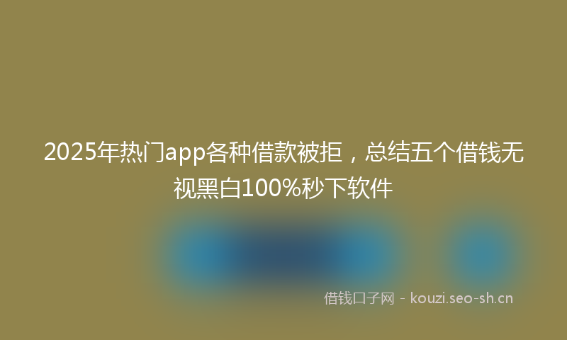 2025年热门app各种借款被拒，总结五个借钱无视黑白100%秒下软件