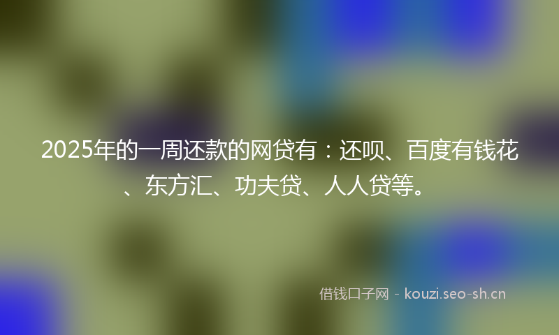2025年的一周还款的网贷有：还呗、百度有钱花、东方汇、功夫贷、人人贷等。