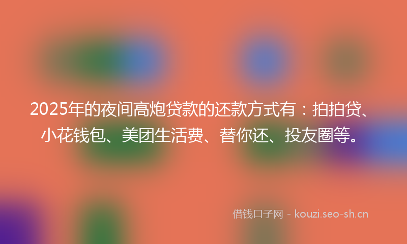 2025年的夜间高炮贷款的还款方式有：拍拍贷、小花钱包、美团生活费、替你还、投友圈等。