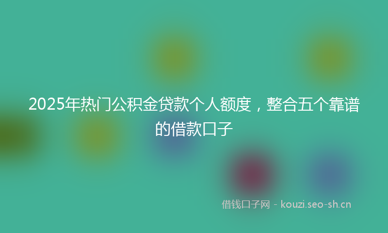 2025年热门公积金贷款个人额度，整合五个靠谱的借款口子