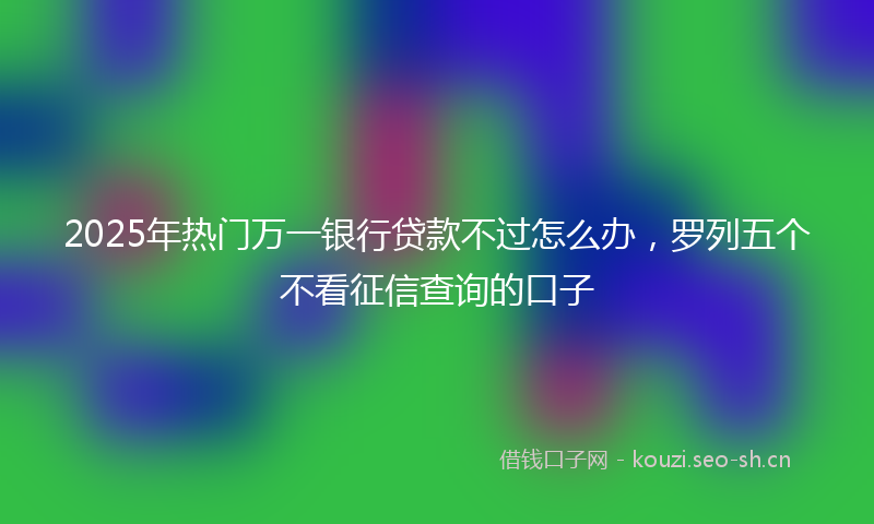 2025年热门万一银行贷款不过怎么办，罗列五个不看征信查询的口子