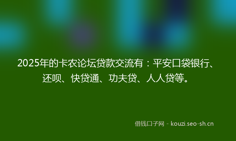 2025年的卡农论坛贷款交流有：平安口袋银行、还呗、快贷通、功夫贷、人人贷等。
