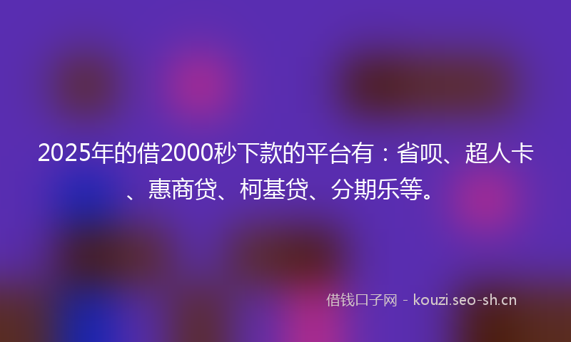 2025年的借2000秒下款的平台有：省呗、超人卡、惠商贷、柯基贷、分期乐等。