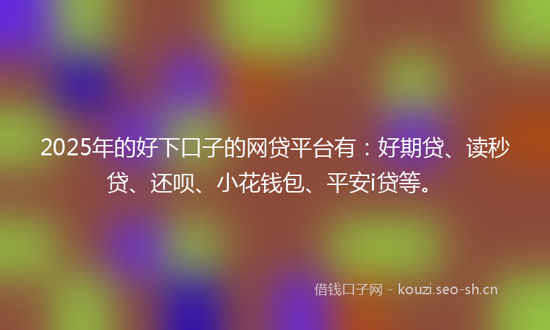2025年的好下口子的网贷平台有：好期贷、读秒贷、还呗、小花钱包、平安i贷等。