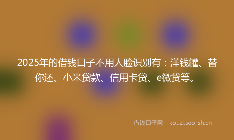 2025年的借钱口子不用人脸识别有：洋钱罐、替你还、小米贷款、信用卡贷、e微贷等。