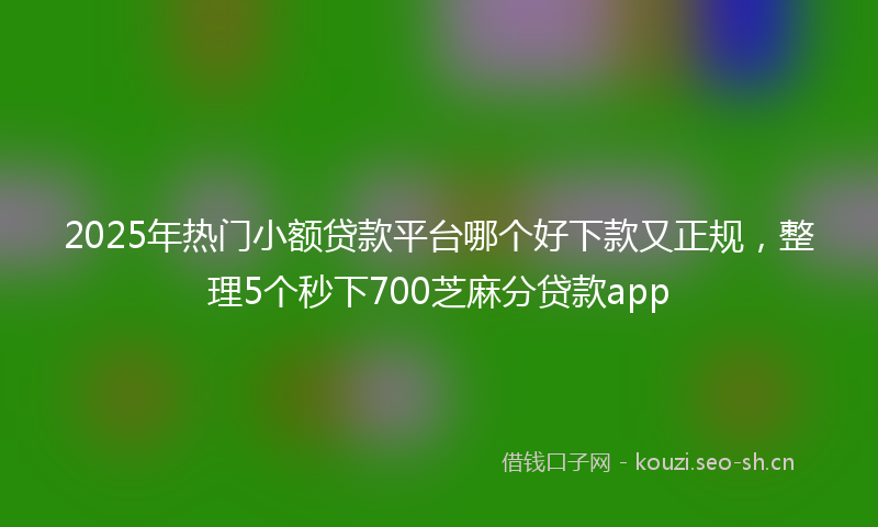 2025年热门小额贷款平台哪个好下款又正规，整理5个秒下700芝麻分贷款app