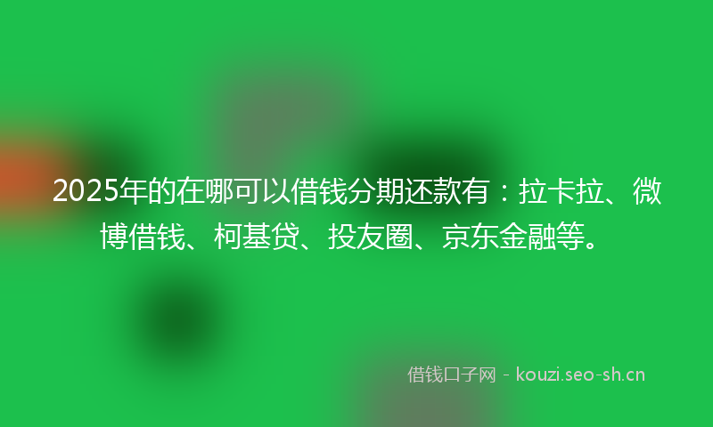 2025年的在哪可以借钱分期还款有：拉卡拉、微博借钱、柯基贷、投友圈、京东金融等。