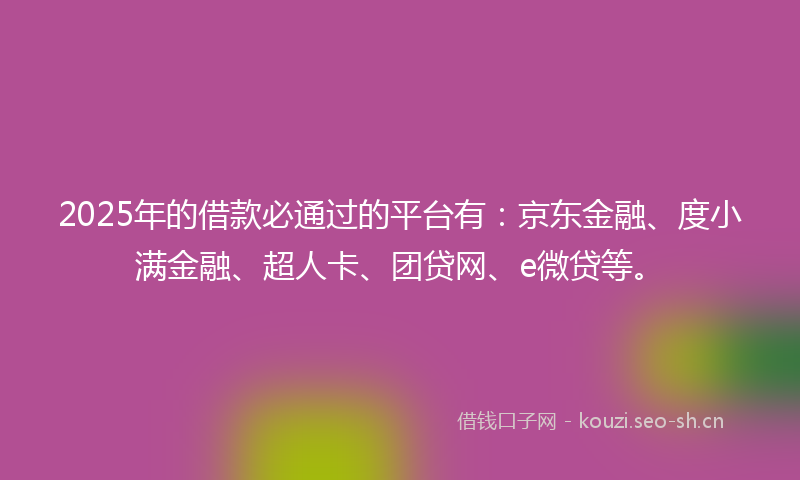 2025年的借款必通过的平台有：京东金融、度小满金融、超人卡、团贷网、e微贷等。