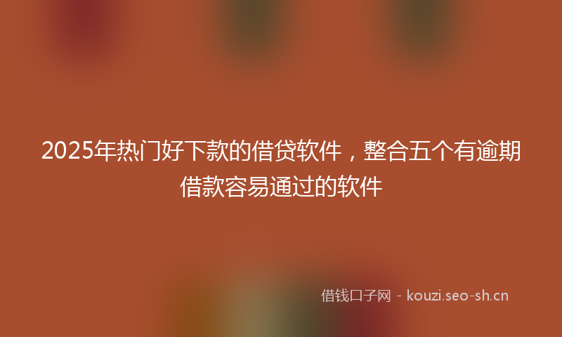 2025年热门好下款的借贷软件，整合五个有逾期借款容易通过的软件