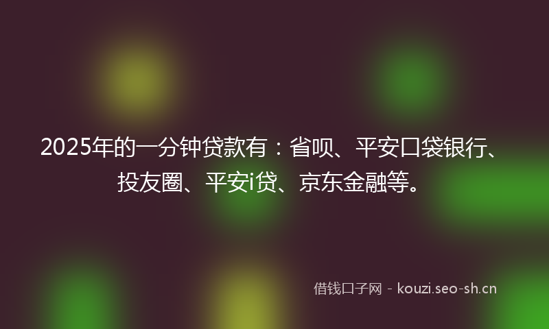 2025年的一分钟贷款有：省呗、平安口袋银行、投友圈、平安i贷、京东金融等。