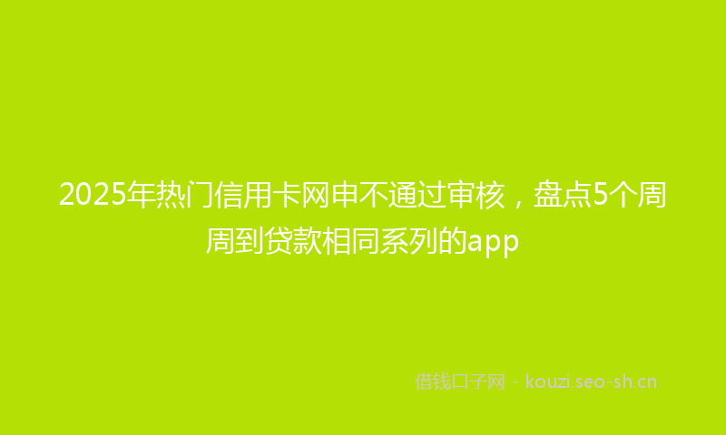 2025年热门信用卡网申不通过审核，盘点5个周周到贷款相同系列的app