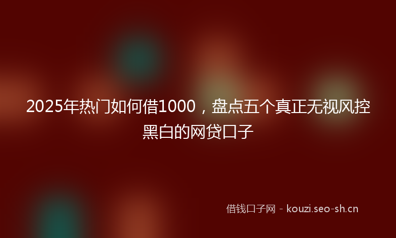 2025年热门如何借1000，盘点五个真正无视风控黑白的网贷口子