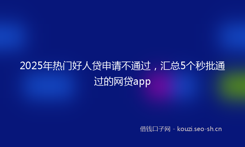 2025年热门好人贷申请不通过，汇总5个秒批通过的网贷app