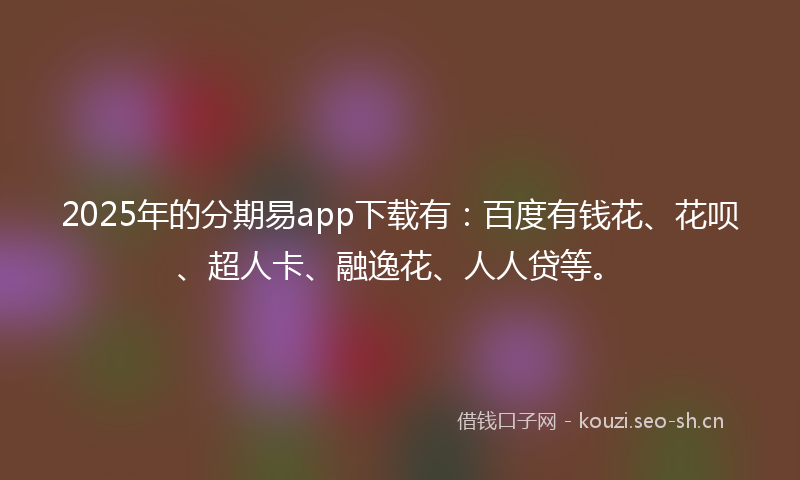 2025年的分期易app下载有：百度有钱花、花呗、超人卡、融逸花、人人贷等。